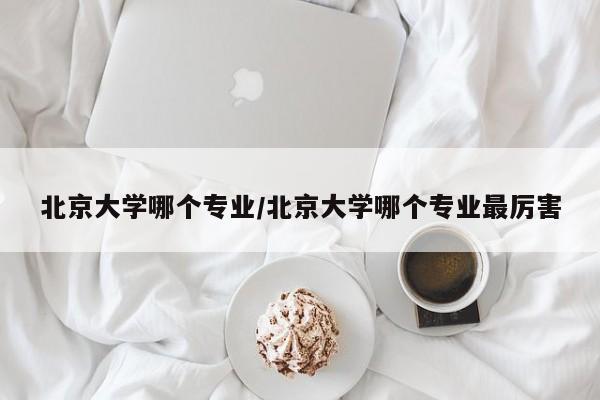 北京大学哪个专业/北京大学哪个专业最厉害