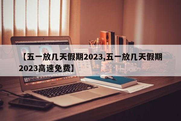 【五一放几天假期2023,五一放几天假期2023高速免费】