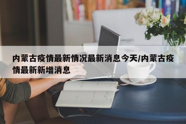 内蒙古疫情最新情况最新消息今天/内蒙古疫情最新新增消息