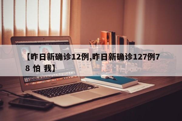 【昨日新确诊12例,昨日新确诊127例7 8 怕 我】