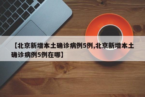 【北京新增本土确诊病例5例,北京新增本土确诊病例5例在哪】