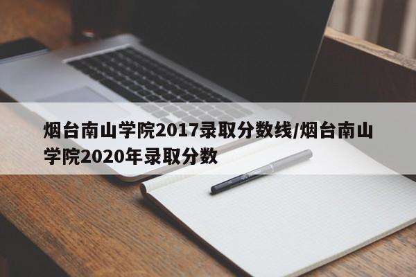 烟台南山学院2017录取分数线/烟台南山学院2020年录取分数