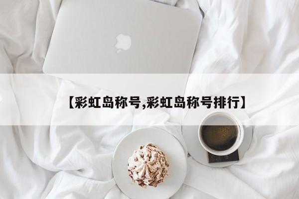 【彩虹岛称号,彩虹岛称号排行】