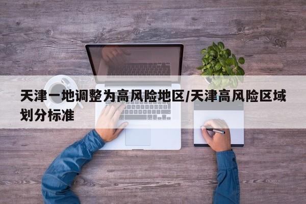 天津一地调整为高风险地区/天津高风险区域划分标准