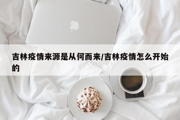 吉林疫情来源是从何而来/吉林疫情怎么开始的