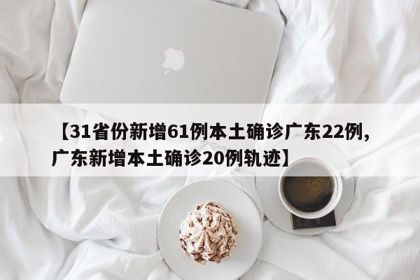 【31省份新增61例本土确诊广东22例,广东新增本土确诊20例轨迹】