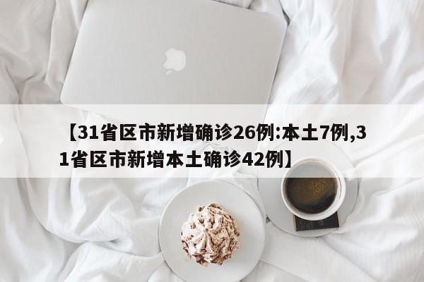 【31省区市新增确诊26例:本土7例,31省区市新增本土确诊42例】