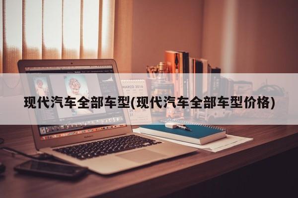 现代汽车全部车型(现代汽车全部车型价格)