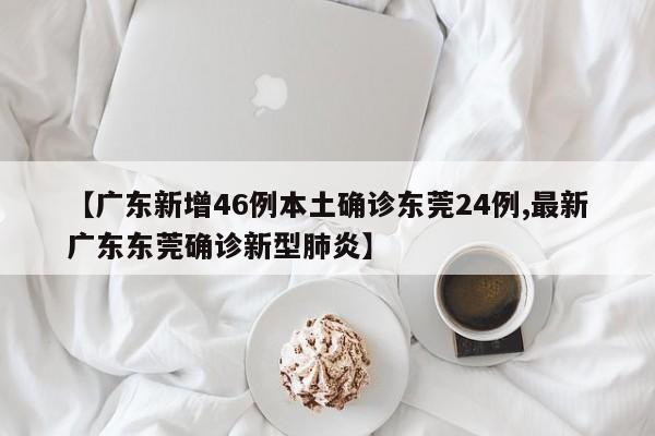 【广东新增46例本土确诊东莞24例,最新广东东莞确诊新型肺炎】