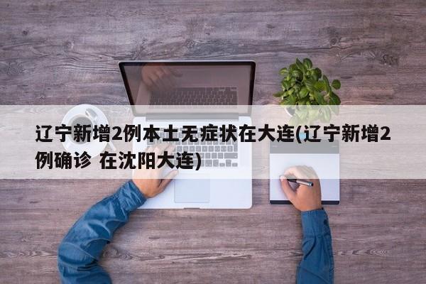 辽宁新增2例本土无症状在大连(辽宁新增2例确诊 在沈阳大连)