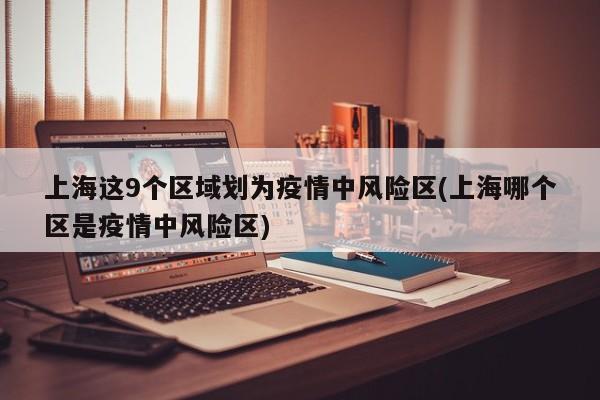 上海这9个区域划为疫情中风险区(上海哪个区是疫情中风险区)