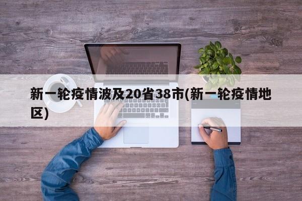 新一轮疫情波及20省38市(新一轮疫情地区)