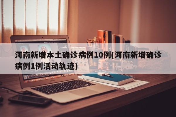 河南新增本土确诊病例10例(河南新增确诊病例1例活动轨迹)