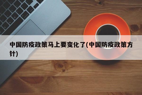中国防疫政策马上要变化了(中国防疫政策方针)