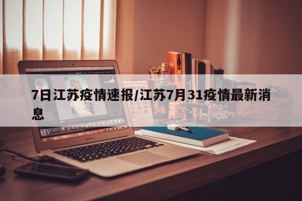 7日江苏疫情速报/江苏7月31疫情最新消息