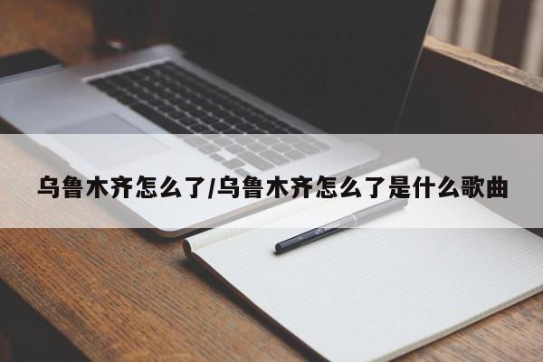 乌鲁木齐怎么了/乌鲁木齐怎么了是什么歌曲