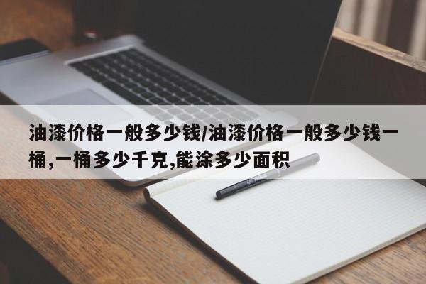 油漆价格一般多少钱/油漆价格一般多少钱一桶,一桶多少千克,能涂多少面积