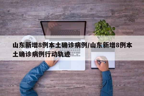 山东新增8例本土确诊病例/山东新增8例本土确诊病例行动轨迹