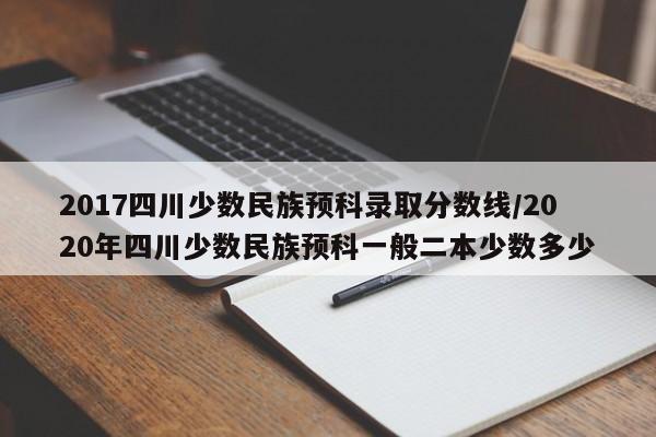 2017四川少数民族预科录取分数线/2020年四川少数民族预科一般二本少数多少