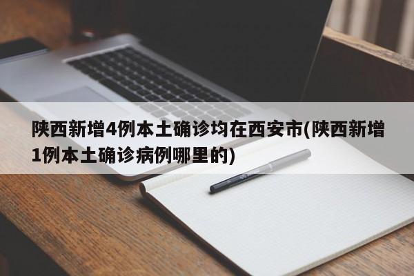 陕西新增4例本土确诊均在西安市(陕西新增1例本土确诊病例哪里的)