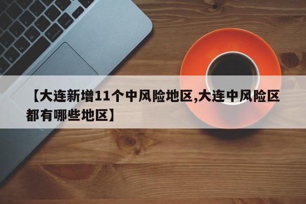 【大连新增11个中风险地区,大连中风险区都有哪些地区】