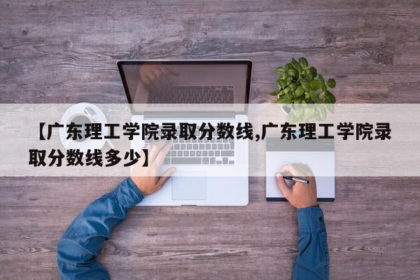 【广东理工学院录取分数线,广东理工学院录取分数线多少】
