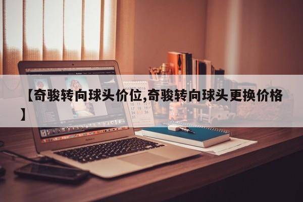 【奇骏转向球头价位,奇骏转向球头更换价格】