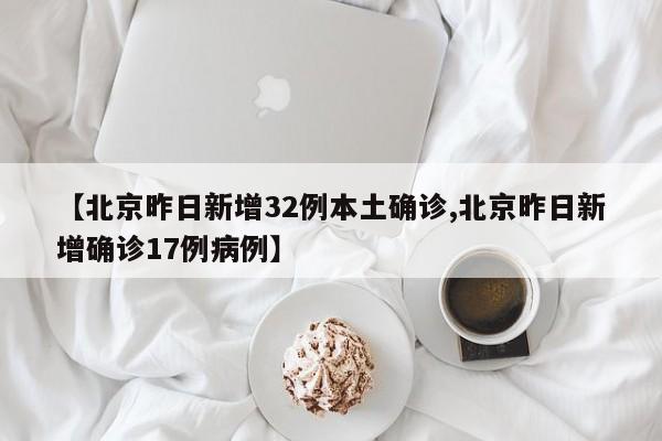 【北京昨日新增32例本土确诊,北京昨日新增确诊17例病例】