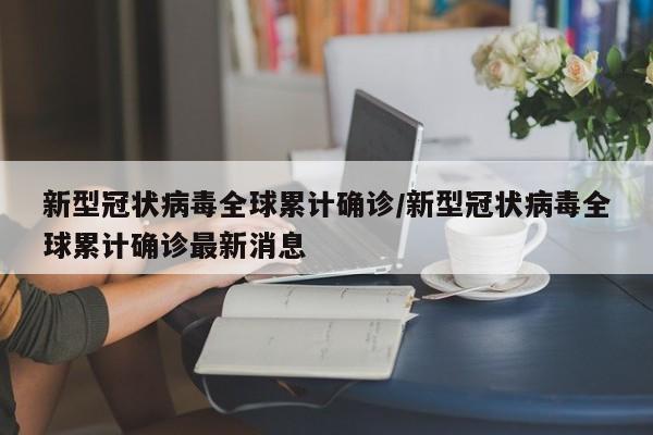 新型冠状病毒全球累计确诊/新型冠状病毒全球累计确诊最新消息