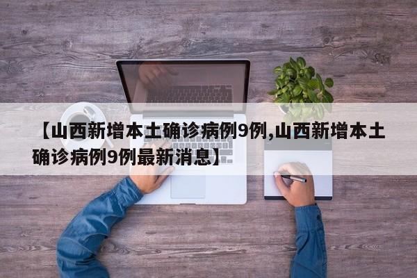 【山西新增本土确诊病例9例,山西新增本土确诊病例9例最新消息】