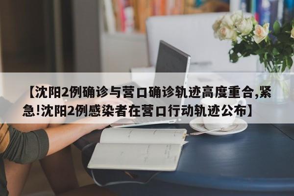 【沈阳2例确诊与营口确诊轨迹高度重合,紧急!沈阳2例感染者在营口行动轨迹公布】