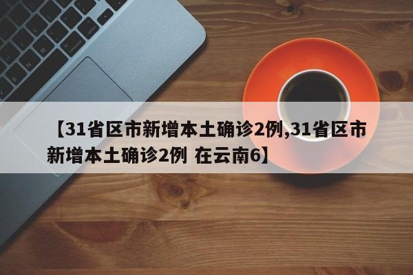 【31省区市新增本土确诊2例,31省区市新增本土确诊2例 在云南6】
