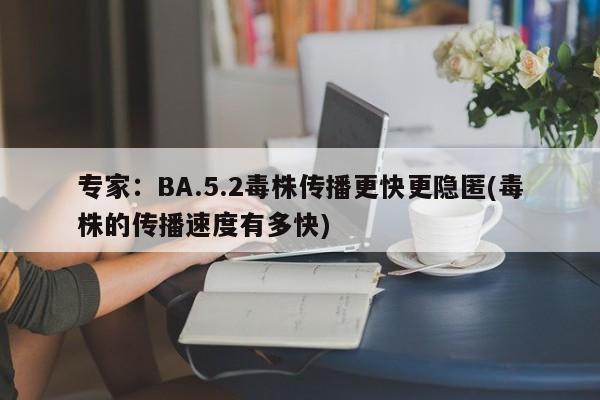 专家:BA.5.2毒株传播更快更隐匿(毒株的传播速度有多快)