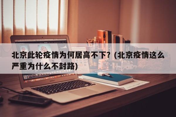 北京此轮疫情为何居高不下?(北京疫情这么严重为什么不封路)