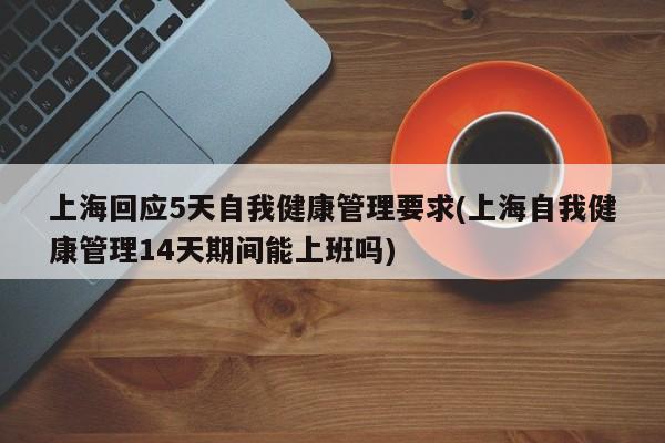 上海回应5天自我健康管理要求(上海自我健康管理14天期间能上班吗)