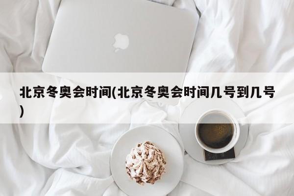 北京冬奥会时间(北京冬奥会时间几号到几号)