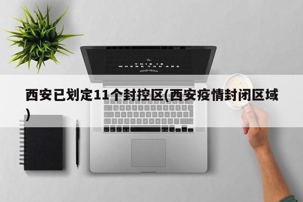 西安已划定11个封控区(西安疫情封闭区域)