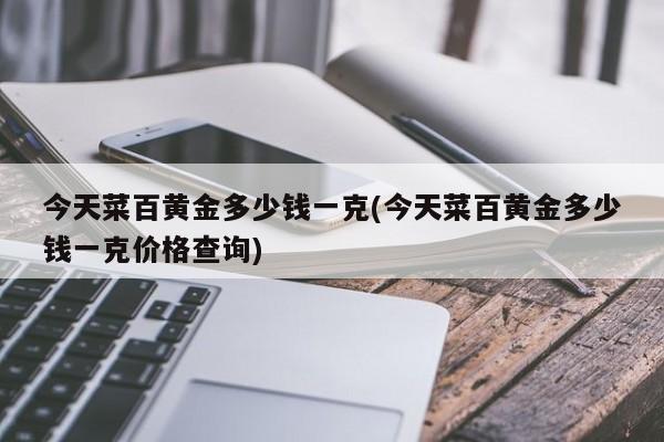 今天菜百黄金多少钱一克(今天菜百黄金多少钱一克价格查询)