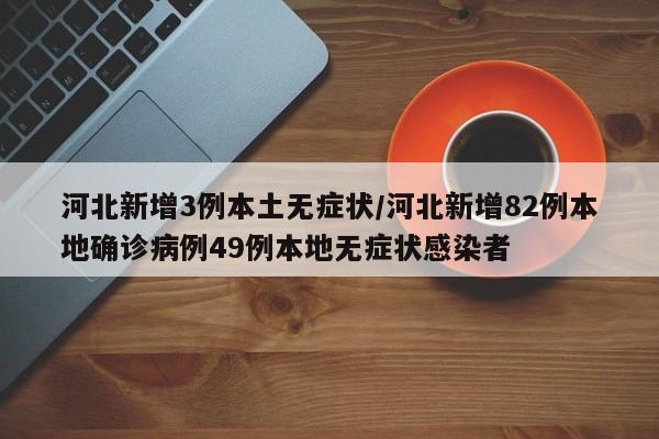 河北新增3例本土无症状/河北新增82例本地确诊病例49例本地无症状感染者