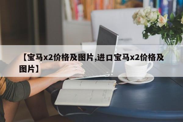 【宝马x2价格及图片,进口宝马x2价格及图片】