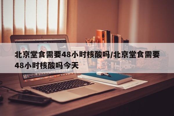 北京堂食需要48小时核酸吗/北京堂食需要48小时核酸吗今天