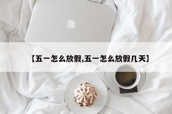 【五一怎么放假,五一怎么放假几天】