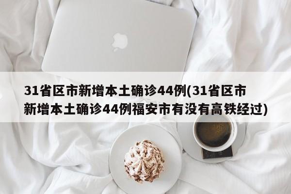 31省区市新增本土确诊44例(31省区市新增本土确诊44例福安市有没有高铁经过)