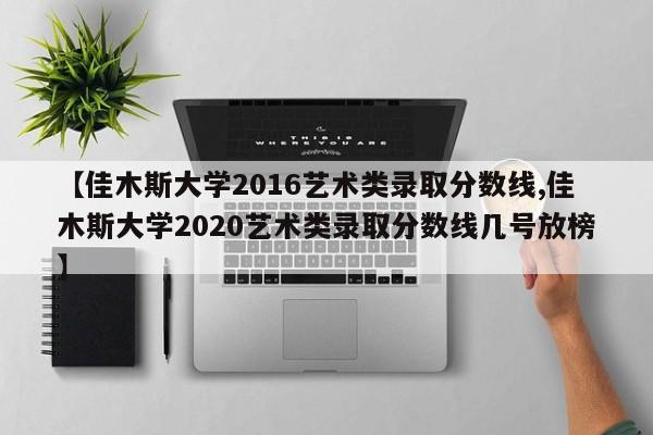 【佳木斯大学2016艺术类录取分数线,佳木斯大学2020艺术类录取分数线几号放榜】