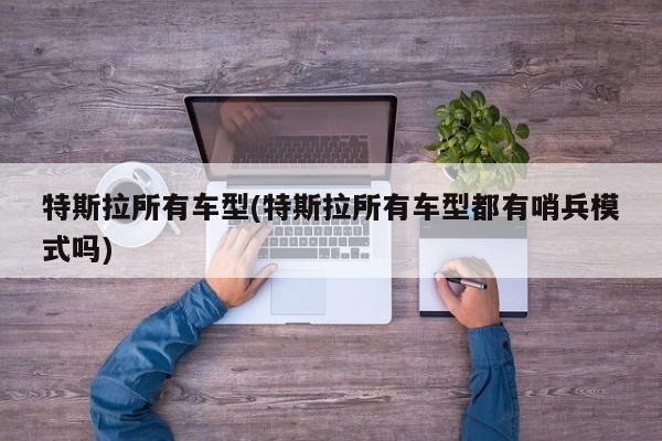 特斯拉所有车型(特斯拉所有车型都有哨兵模式吗)