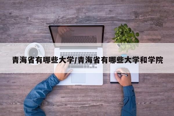 青海省有哪些大学/青海省有哪些大学和学院