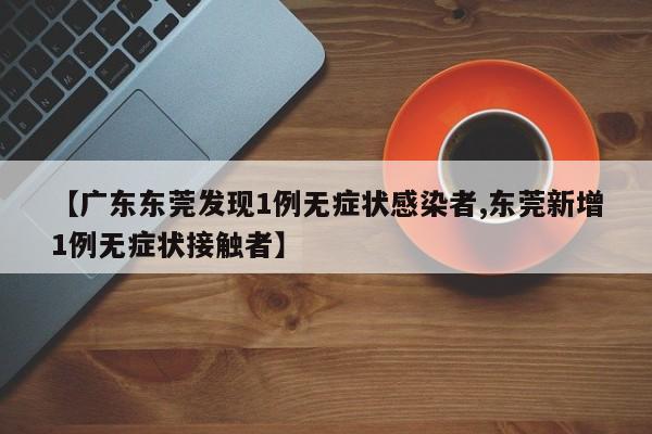 【广东东莞发现1例无症状感染者,东莞新增1例无症状接触者】