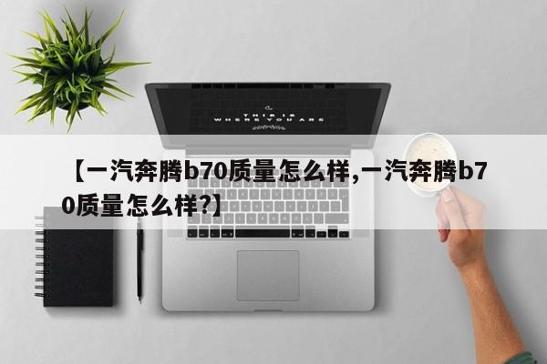 【一汽奔腾b70质量怎么样,一汽奔腾b70质量怎么样?】