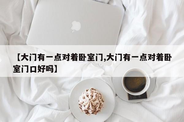 【大门有一点对着卧室门,大门有一点对着卧室门口好吗】