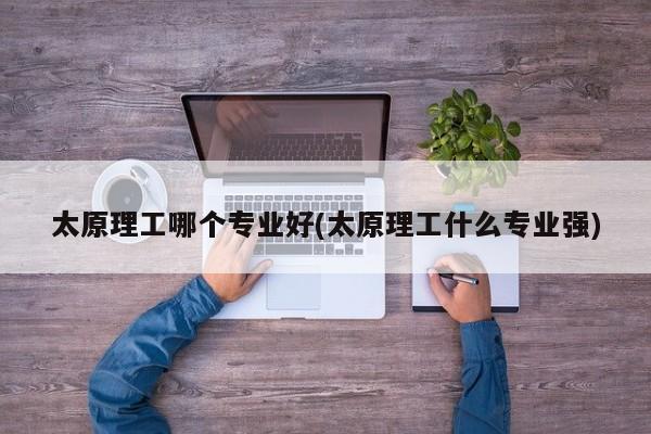 太原理工哪个专业好(太原理工什么专业强)